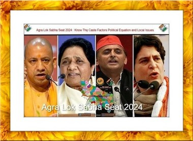 Know The Caste Factors Political Equation and Local Issues Agra Lok Sabha Seat 2024 आगरा लोकसभा सीट का राजनीतिक , जातीय / जातिगत समीकरण